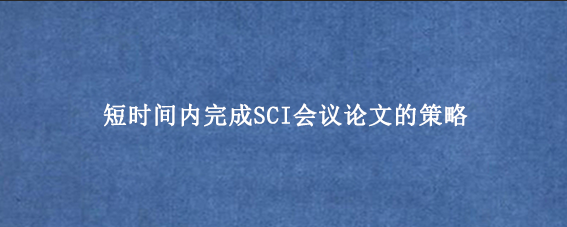 短时间内完成SCI会议论文的策略