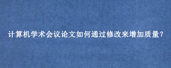 计算机学术会议论文如何通过修改来增加质量？