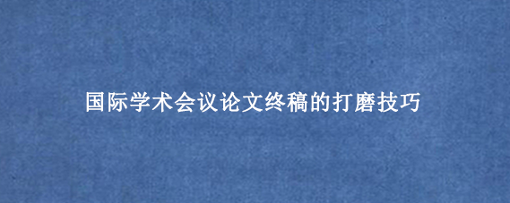 国际学术会议论文终稿的打磨技巧