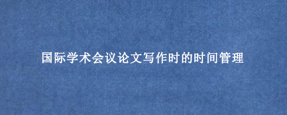 国际学术会议论文写作时的时间管理