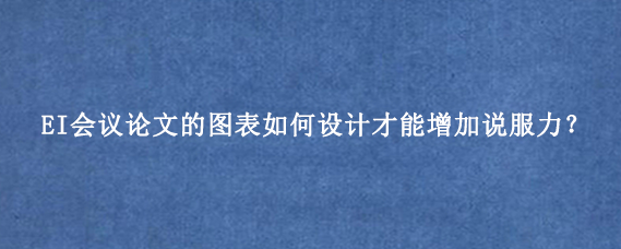 EI会议论文的图表如何设计才能增加说服力？