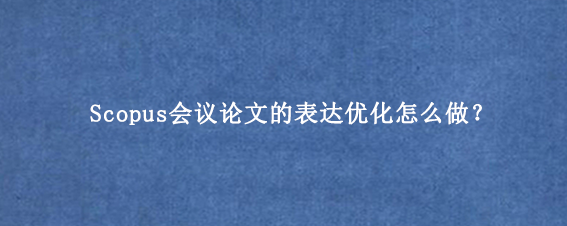 Scopus会议论文的表达优化怎么做？