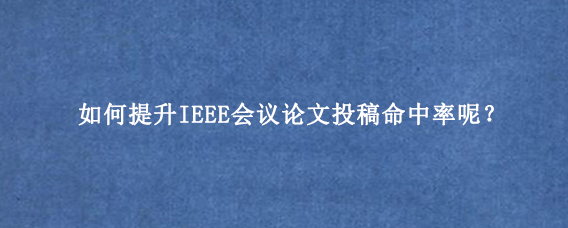 如何提升IEEE会议论文投稿命中率呢？
