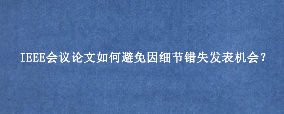 IEEE会议论文如何避免因细节错失发表机会？