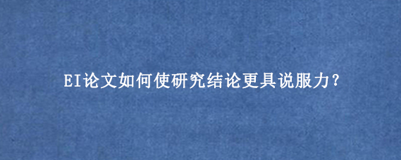 EI论文如何使研究结论更具说服力？