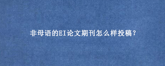 非母语的EI论文期刊怎么样投稿？