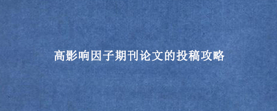 高影响因子期刊论文的投稿攻略