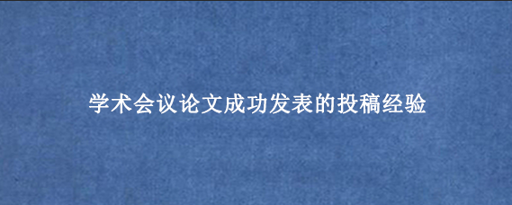 学术会议论文成功发表的投稿经验