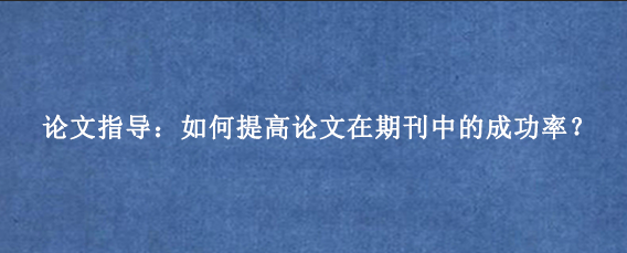 论文指导：如何提高论文在期刊中的成功率？