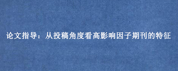 论文指导：从投稿角度看高影响因子期刊的特征