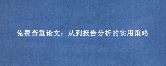 免费查重论文：从到报告分析的实用策略