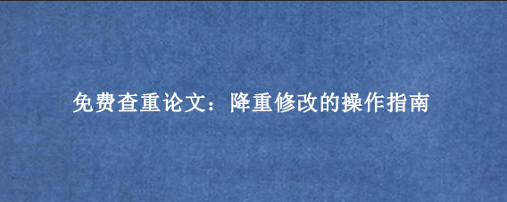 免费查重论文：降重修改的操作指南
