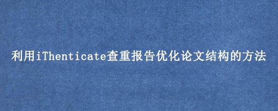 利用iThenticate查重报告优化论文结构的方法