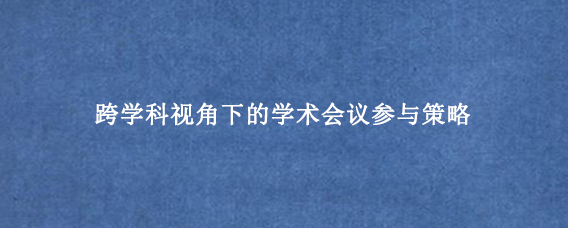 跨学科视角下的学术会议参与策略