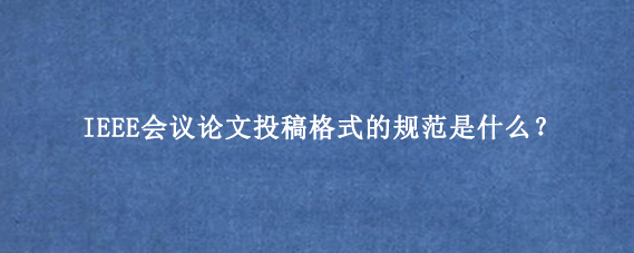 IEEE会议论文投稿格式的规范是什么？