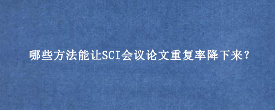 哪些方法能让SCI会议论文重复率降下来？