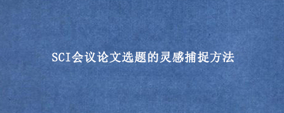 SCI会议论文选题的灵感捕捉方法