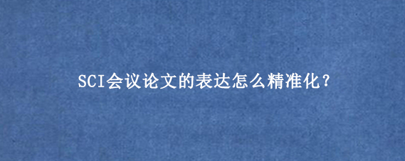 SCI会议论文的表达怎么精准化？