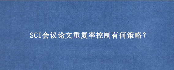 SCI会议论文重复率控制有何策略？