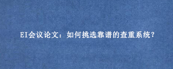 EI会议论文：如何挑选靠谱的查重系统？