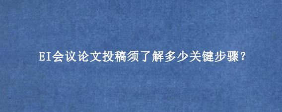 EI会议论文投稿须了解多少关键步骤？