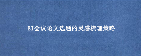 EI会议论文选题的灵感梳理策略