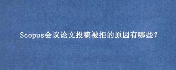 Scopus会议论文投稿被拒的原因有哪些？