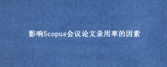 影响Scopus会议论文录用率的因素