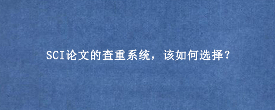 SCI论文的查重系统，该如何选择？