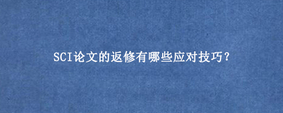 SCI论文的返修有哪些应对技巧？