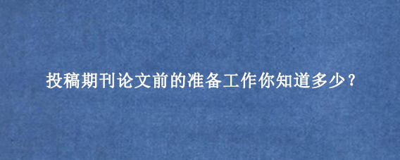 投稿期刊论文前的准备工作你知道多少？