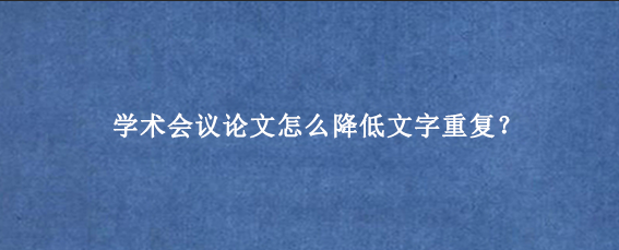 学术会议论文怎么降低文字重复？