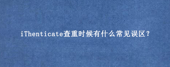 iThenticate查重时候有什么常见误区？