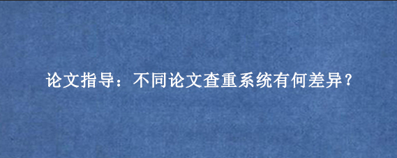 论文指导：不同论文查重系统有何差异？