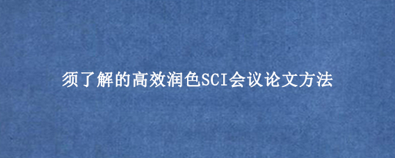 须了解的高效润色SCI会议论文方法