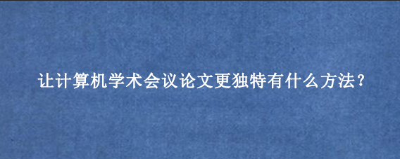 让计算机学术会议论文更独特有什么方法？