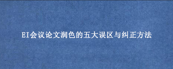 EI会议论文润色的五大误区与纠正方法