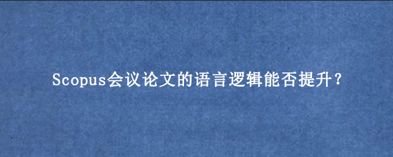 Scopus会议论文的语言逻辑能否提升？