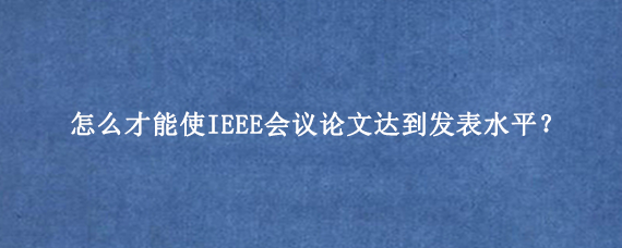 怎么才能使IEEE会议论文达到发表水平？
