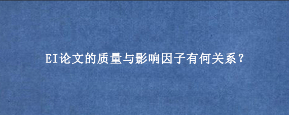 EI论文的质量与影响因子有何关系？