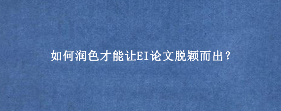 如何润色才能让EI论文脱颖而出？
