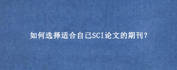 如何选择适合自己SCI论文的期刊？