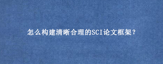 怎么构建清晰合理的SCI论文框架？