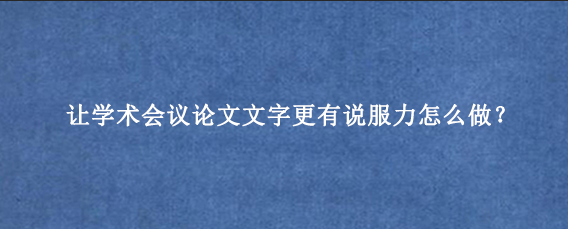 让学术会议论文文字更有说服力怎么做？