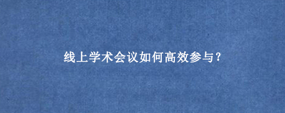 线上学术会议如何高效参与？