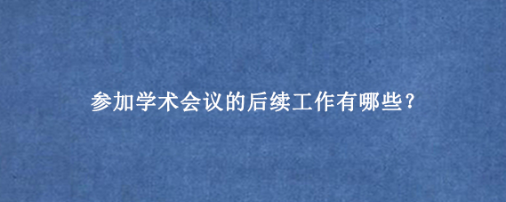 参加学术会议的后续工作有哪些？