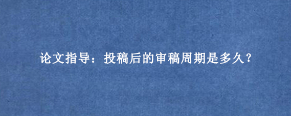 论文指导：投稿后的审稿周期是多久？
