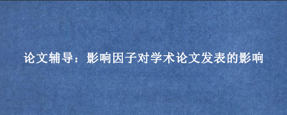 论文辅导：影响因子对学术论文发表的影响