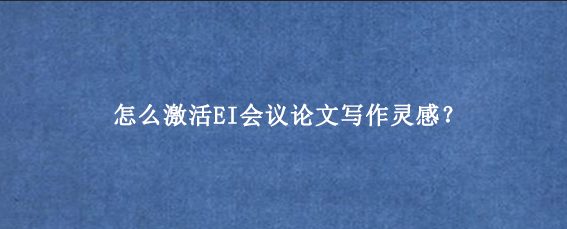 怎么激活EI会议论文写作灵感？