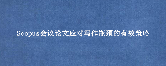Scopus会议论文应对写作瓶颈的有效策略